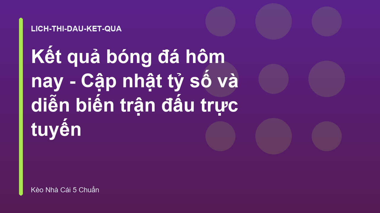 Kết quả bóng đá hôm nay - Cập nhật tỷ số và diễn biến trận đấu trực tuyến